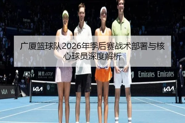 广厦篮球队2026年季后赛战术部署与核心球员深度解析 - FANYA