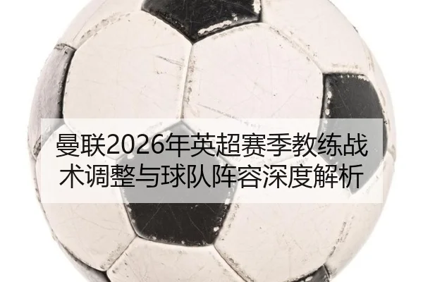 曼联2026年英超赛季教练战术调整与球队阵容深度解析（FANYA SPORTS）